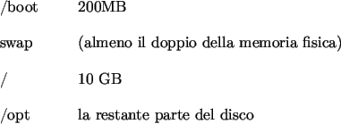 \begin{labeling}{00.00.0000}
\item [{/boot}] 200MB
\item [{swap}] (almeno il dop...
...ica)
\item [{/}] 10 GB
\item [{/opt}] la restante parte del disco
\end{labeling}