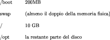 \begin{labeling}{00.00.0000}
\item [{/boot}] 200MB
\item [{swap}] (almeno il dop...
...ica)
\item [{/}] 10 GB
\item [{/opt}] la restante parte del disco
\end{labeling}