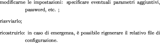 \begin{labeling}{00.00.0000}
\item [{modificarne}] le impostazioni: specificare ...
...genza, � possibile rigenerare il
relativo file di configurazione.
\end{labeling}